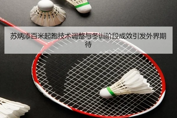 苏炳添百米起跑技术调整与冬训阶段成效引发外界期待 - LEYUSPORTS